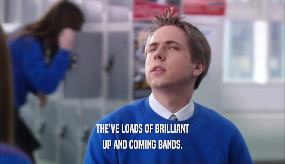 THE'VE LOADS OF BRILLIANT UP AND COMING BANDS. 