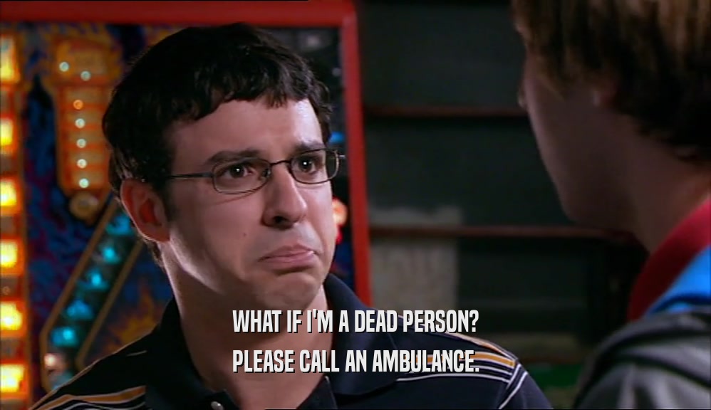 WHAT IF I'M A DEAD PERSON?
 PLEASE CALL AN AMBULANCE.
 