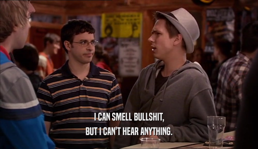 I CAN SMELL BULLSHIT, BUT I CAN'T HEAR ANYTHING. 