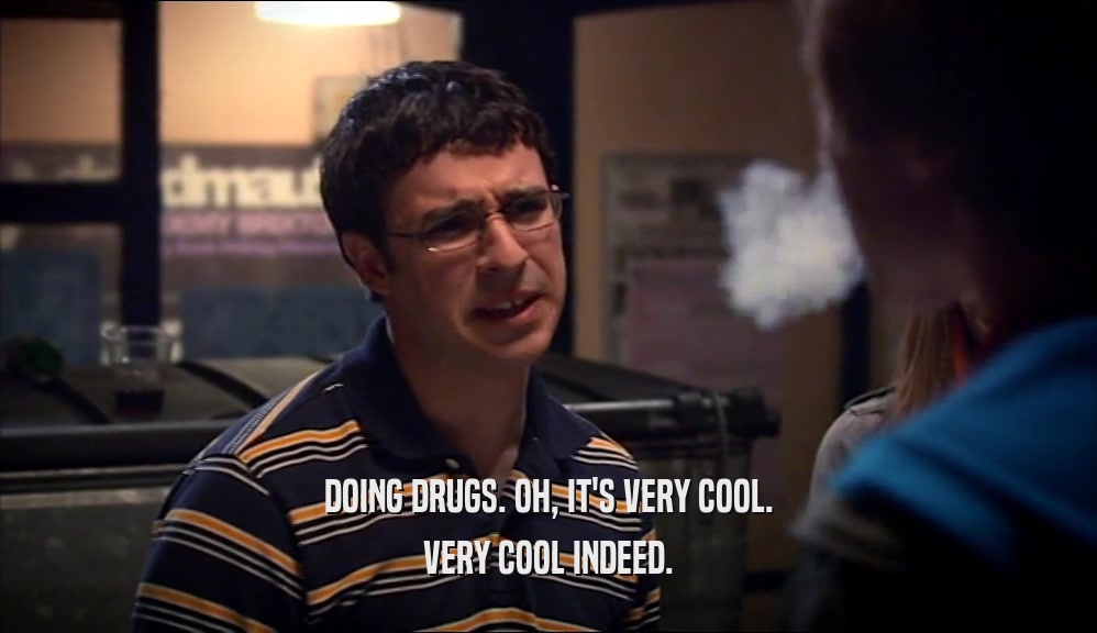 DOING DRUGS. OH, IT'S VERY COOL. VERY COOL INDEED. 