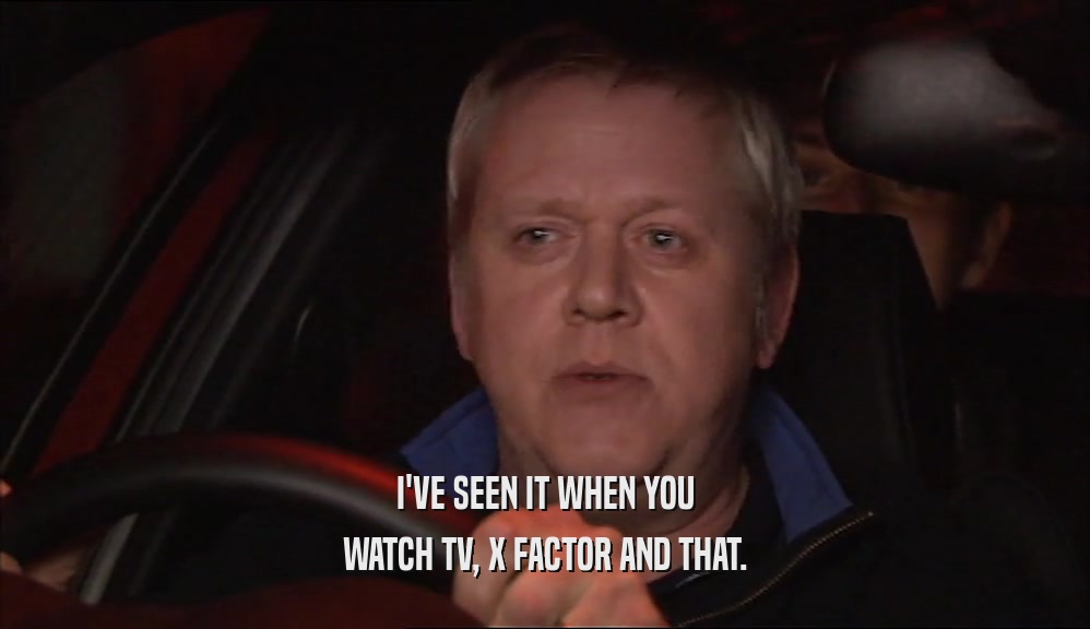 I'VE SEEN IT WHEN YOU
 WATCH TV, X FACTOR AND THAT.
 