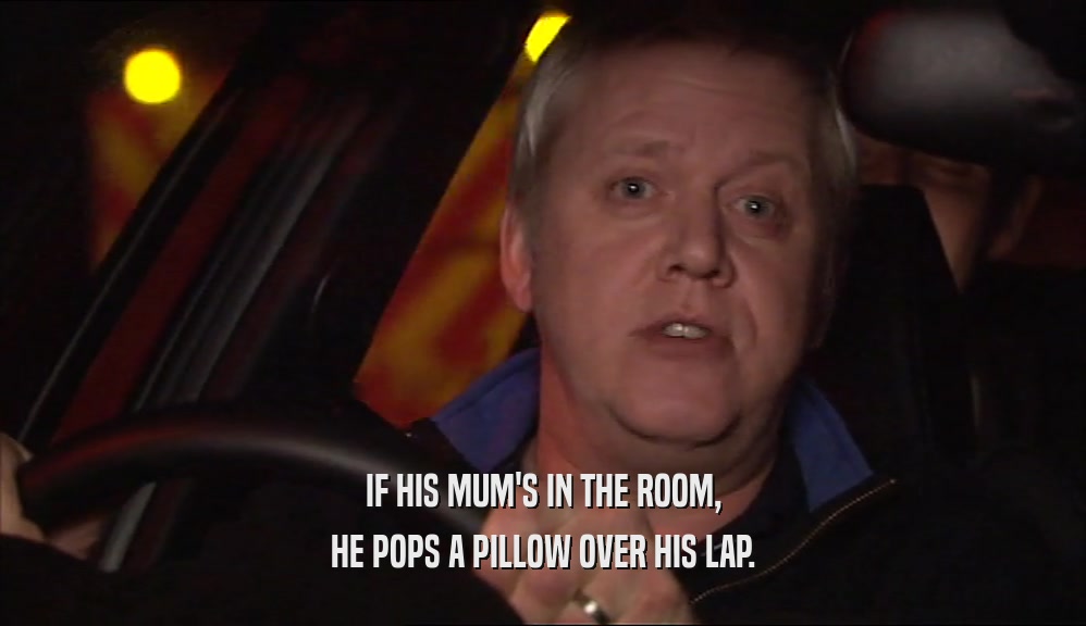 IF HIS MUM'S IN THE ROOM, HE POPS A PILLOW OVER HIS LAP. 