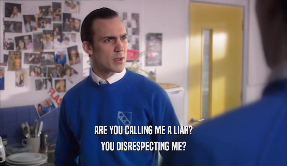 ARE YOU CALLING ME A LIAR? YOU DISRESPECTING ME? 