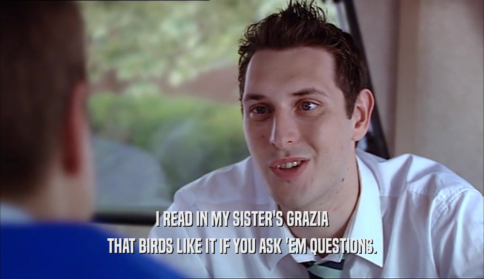 I READ IN MY SISTER'S GRAZIA THAT BIRDS LIKE IT IF YOU ASK 'EM QUESTIONS. 