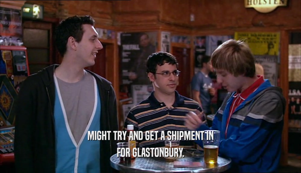 MIGHT TRY AND GET A SHIPMENT IN FOR GLASTONBURY. 