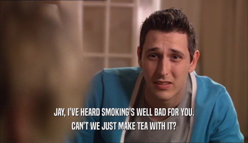 JAY, I'VE HEARD SMOKING'S WELL BAD FOR YOU. CAN'T WE JUST MAKE TEA WITH IT? 