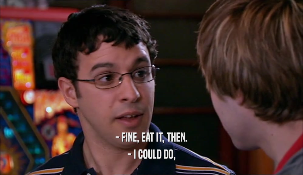 - FINE, EAT IT, THEN. - I COULD DO, 