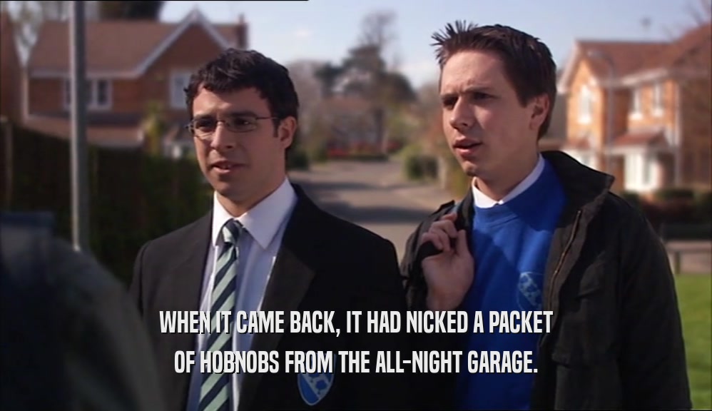 WHEN IT CAME BACK, IT HAD NICKED A PACKET OF HOBNOBS FROM THE ALL-NIGHT GARAGE. 