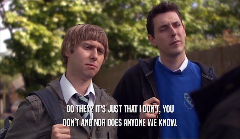 DO THEY? IT'S JUST THAT I DON'T, YOU DON'T AND NOR DOES ANYONE WE KNOW. 