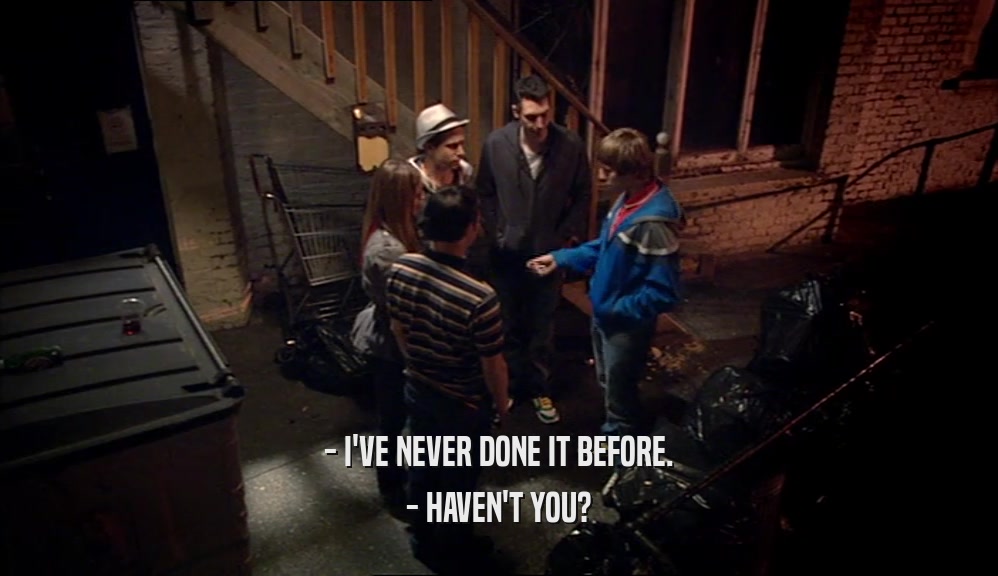 - I'VE NEVER DONE IT BEFORE. - HAVEN'T YOU? 