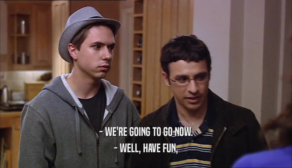 - WE'RE GOING TO GO NOW. - WELL, HAVE FUN, 