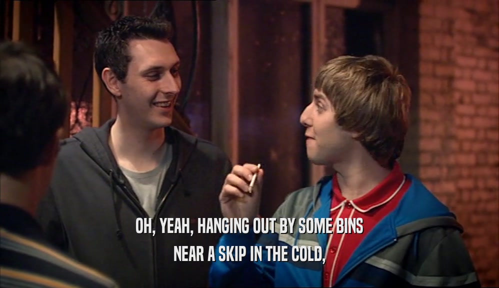 OH, YEAH, HANGING OUT BY SOME BINS NEAR A SKIP IN THE COLD, 