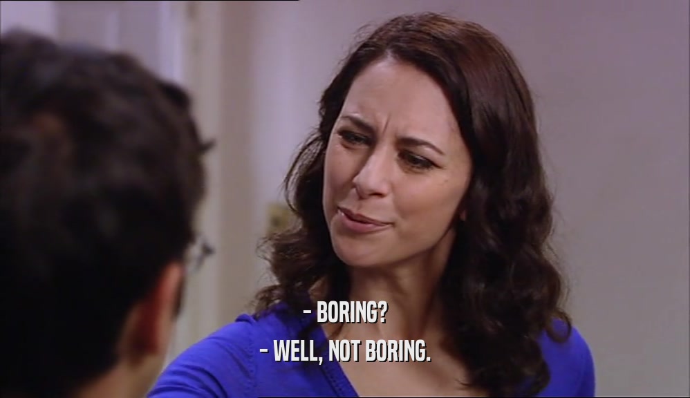 - BORING? - WELL, NOT BORING. 