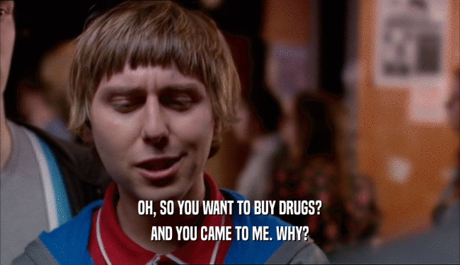 OH, SO YOU WANT TO BUY DRUGS? AND YOU CAME TO ME. WHY? 