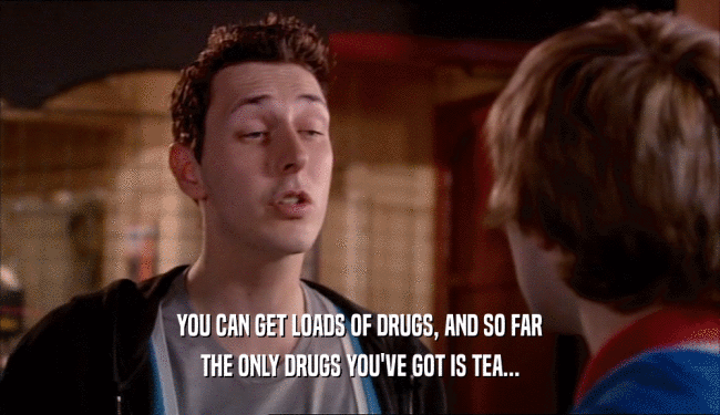 YOU CAN GET LOADS OF DRUGS, AND SO FAR
 THE ONLY DRUGS YOU'VE GOT IS TEA...
 