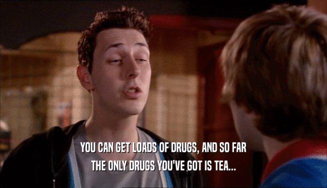 YOU CAN GET LOADS OF DRUGS, AND SO FAR THE ONLY DRUGS YOU'VE GOT IS TEA... 