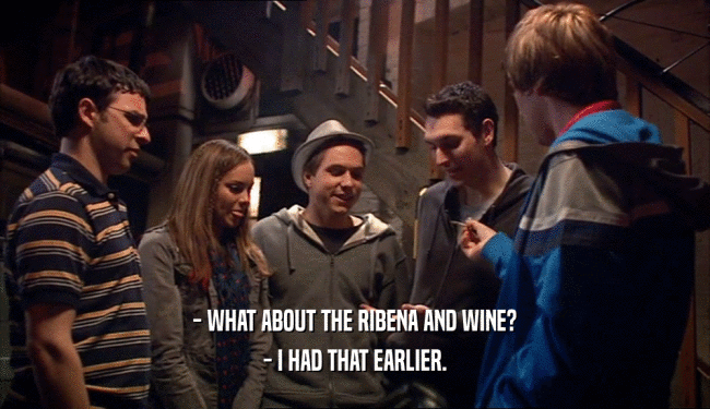 - WHAT ABOUT THE RIBENA AND WINE?
 - I HAD THAT EARLIER.
 
