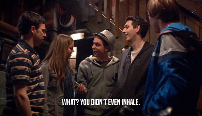 WHAT? YOU DIDN'T EVEN INHALE.  