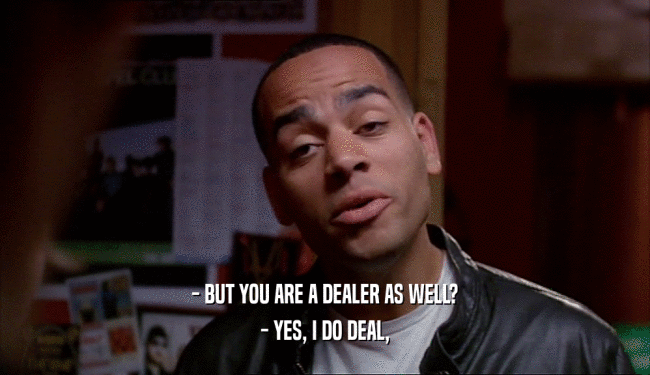 - BUT YOU ARE A DEALER AS WELL?
 - YES, I DO DEAL,
 