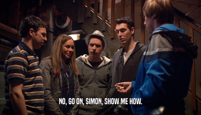 NO, GO ON, SIMON, SHOW ME HOW.  
