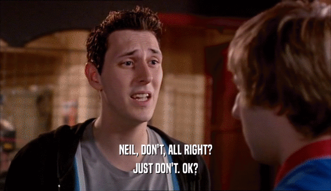 NEIL, DON'T, ALL RIGHT? JUST DON'T. OK? 