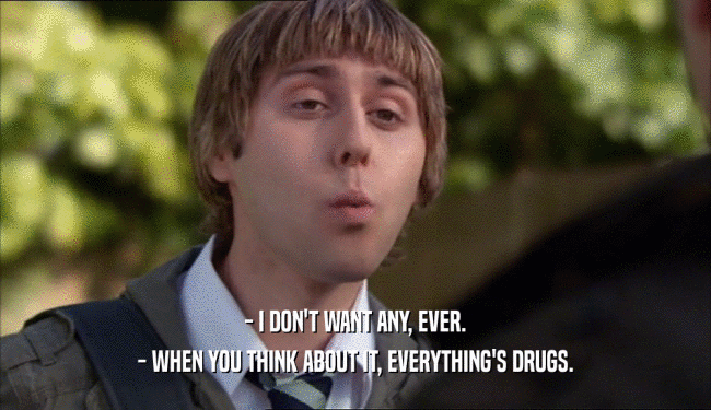 - I DON'T WANT ANY, EVER. - WHEN YOU THINK ABOUT IT, EVERYTHING'S DRUGS. 