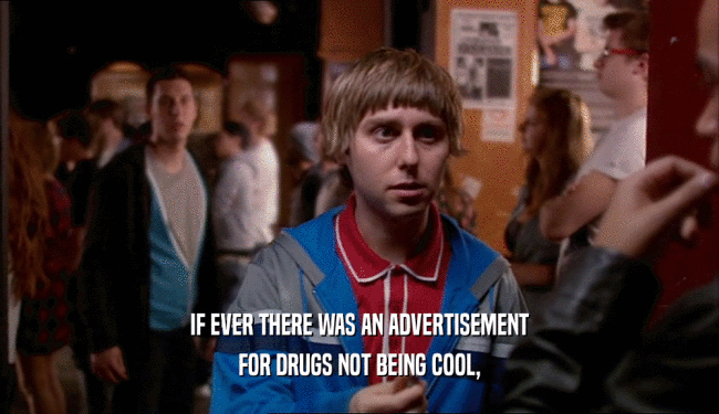 IF EVER THERE WAS AN ADVERTISEMENT FOR DRUGS NOT BEING COOL, 