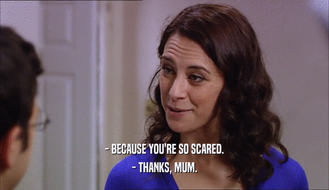 - BECAUSE YOU'RE SO SCARED.
 - THANKS, MUM.
 
