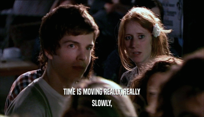 TIME IS MOVING REALLY, REALLY SLOWLY, 