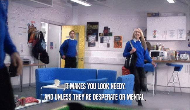 IT MAKES YOU LOOK NEEDY. AND UNLESS THEY'RE DESPERATE OR MENTAL, 