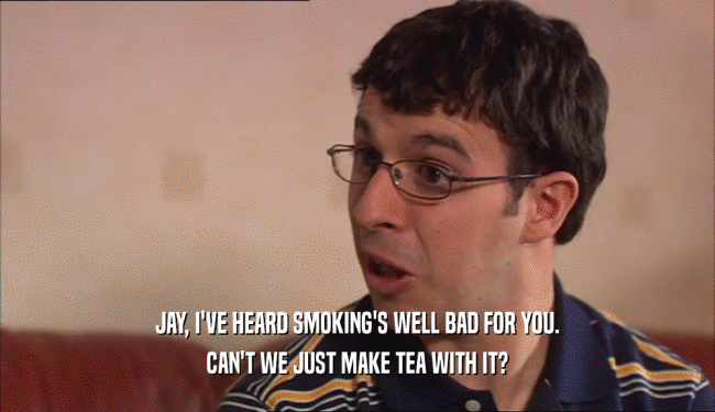 JAY, I'VE HEARD SMOKING'S WELL BAD FOR YOU.
 CAN'T WE JUST MAKE TEA WITH IT?
 