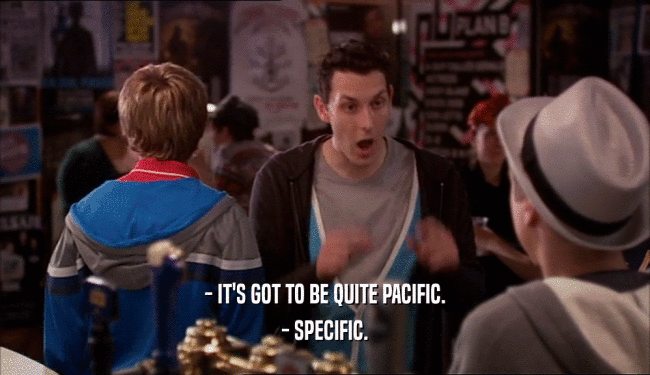 - IT'S GOT TO BE QUITE PACIFIC. - SPECIFIC. 