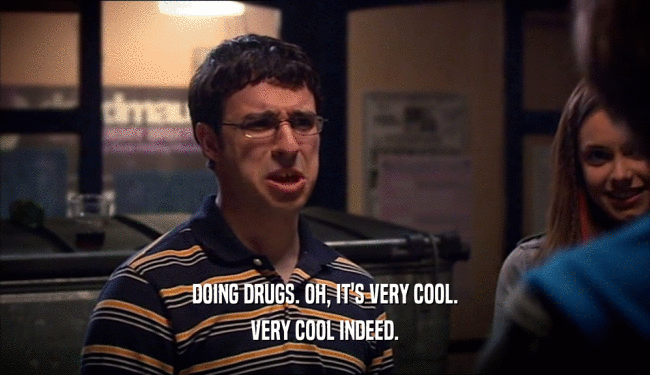 DOING DRUGS. OH, IT'S VERY COOL. VERY COOL INDEED. 