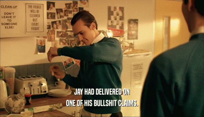 JAY HAD DELIVERED ON ONE OF HIS BULLSHIT CLAIMS. 