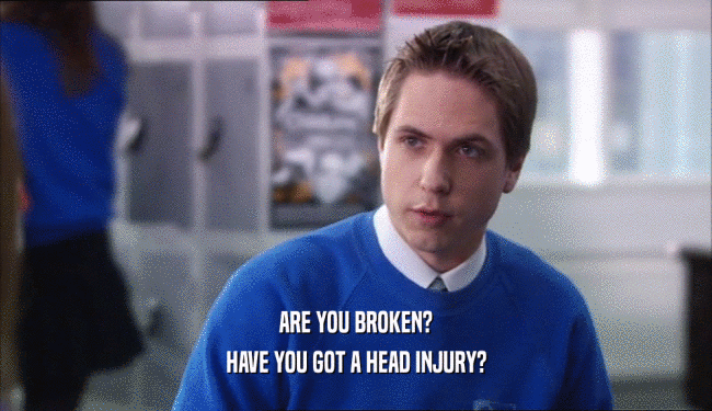 ARE YOU BROKEN? HAVE YOU GOT A HEAD INJURY? 