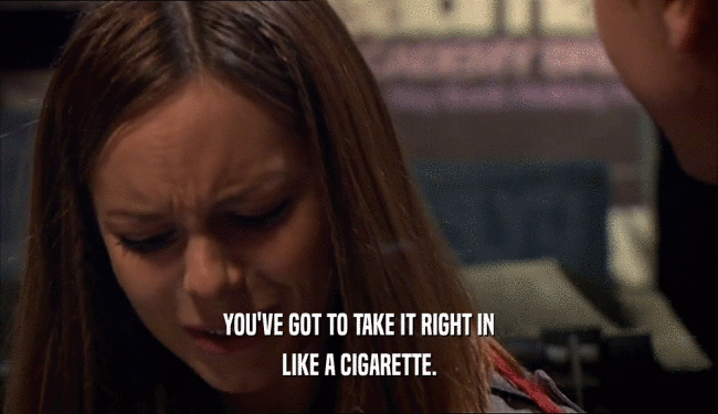 YOU'VE GOT TO TAKE IT RIGHT IN LIKE A CIGARETTE. 