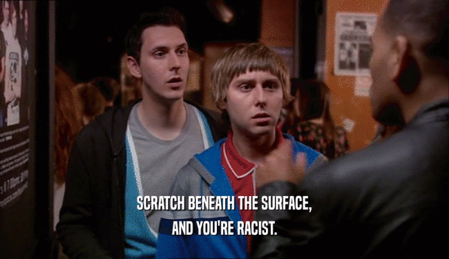 SCRATCH BENEATH THE SURFACE, AND YOU'RE RACIST. 