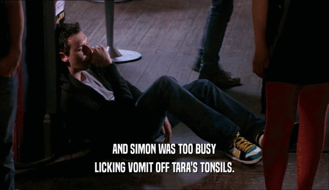 AND SIMON WAS TOO BUSY LICKING VOMIT OFF TARA'S TONSILS. 