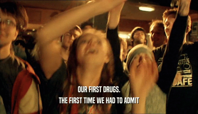 OUR FIRST DRUGS. THE FIRST TIME WE HAD TO ADMIT 
