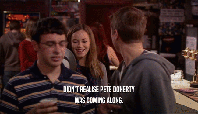 DIDN'T REALISE PETE DOHERTY WAS COMING ALONG. 