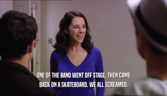 ONE OF THE BAND WENT OFF STAGE, THEN CAME BACK ON A SKATEBOARD. WE ALL SCREAMED. 