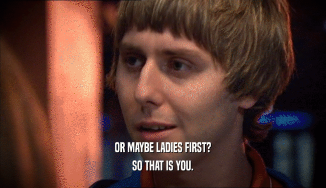 OR MAYBE LADIES FIRST? SO THAT IS YOU. 