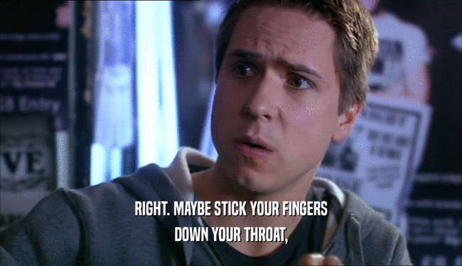 RIGHT. MAYBE STICK YOUR FINGERS DOWN YOUR THROAT, 