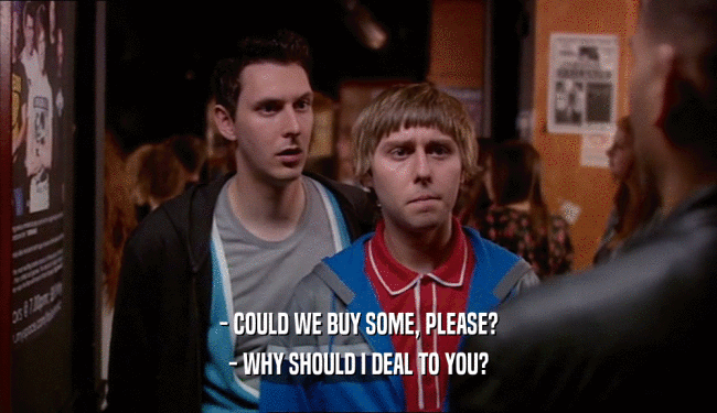 - COULD WE BUY SOME, PLEASE?
 - WHY SHOULD I DEAL TO YOU?
 