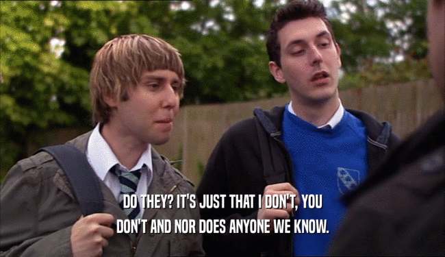 DO THEY? IT'S JUST THAT I DON'T, YOU DON'T AND NOR DOES ANYONE WE KNOW. 