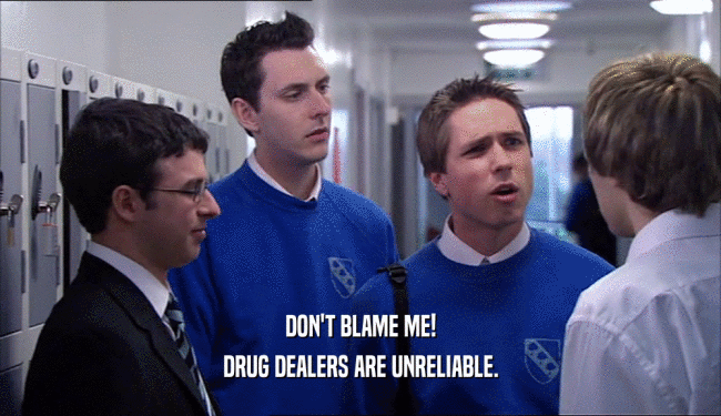 DON'T BLAME ME! DRUG DEALERS ARE UNRELIABLE. 