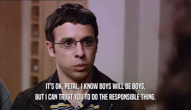 IT'S OK, PETAL, I KNOW BOYS WILL BE BOYS, BUT I CAN TRUST YOU TO DO THE RESPONSIBLE THING. 