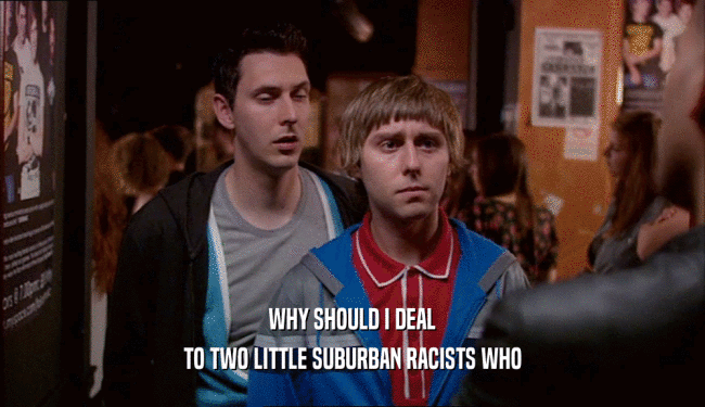 WHY SHOULD I DEAL
 TO TWO LITTLE SUBURBAN RACISTS WHO
 