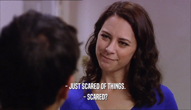 - JUST SCARED OF THINGS.
 - SCARED?
 