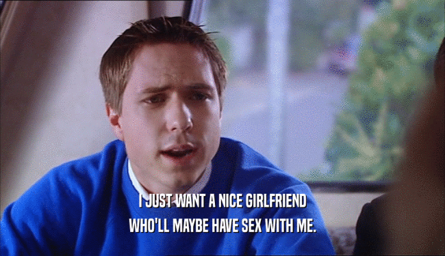 I JUST WANT A NICE GIRLFRIEND WHO'LL MAYBE HAVE SEX WITH ME. 